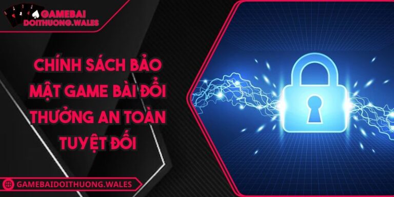 Chính Sách Bảo Mật Game Bài Đổi Thưởng An Toàn Tuyệt Đối