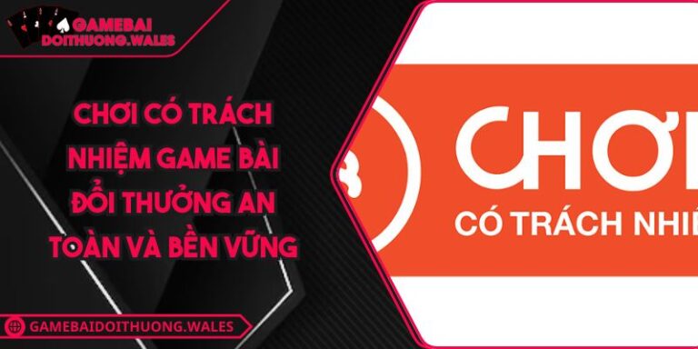 Chơi Có Trách Nhiệm Game Bài Đổi Thưởng An Toàn Và Bền Vững